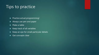 Tips to practice
 Practice actual programming!
 Always use pen and paper
 Make a table
 Keep track of all variables
 Keep an eye for small particular details
 Get concepts clear
 