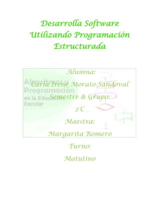 Desarrolla Software
Utilizando Programación
      Estructurada


         Alumna:
Carla Irene Morato Sandoval
     Semestre & Grupo:
            2°C
         Maestra:
    Margarita Romero
          Turno:
         Matutino
 