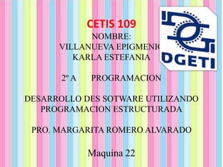 CETIS 109
NOMBRE:
VILLANUEVA EPIGMENIO
KARLA ESTEFANIA
2º A PROGRAMACION
DESARROLLO DES SOTWARE UTILIZANDO
PROGRAMACION ESTRUCTURADA
PRO. MARGARITA ROMERO ALVARADO
Maquina 22
 