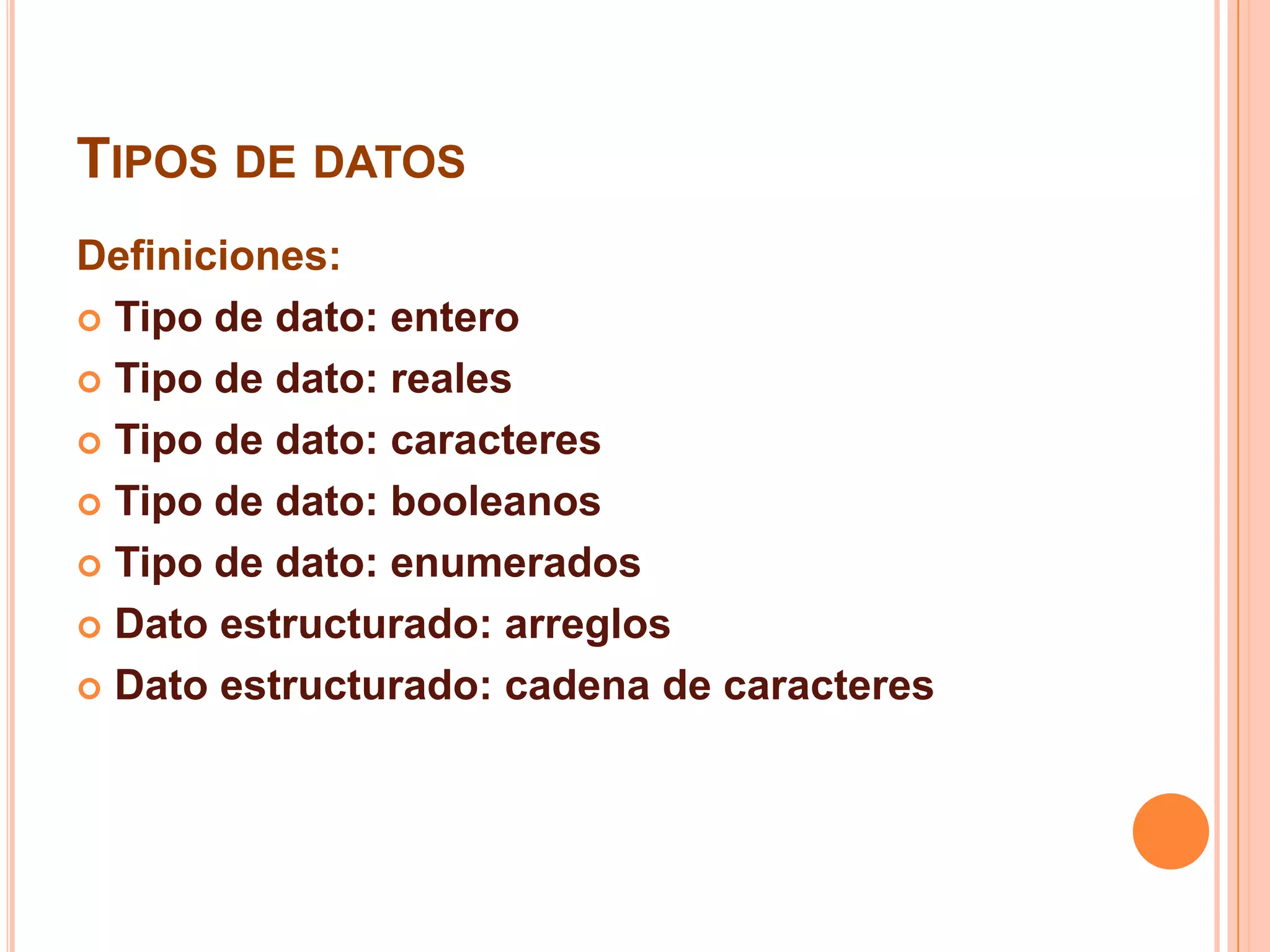 TIPOS DE DATOS
Definiciones:
 Tipo de dato: entero
 Tipo de dato: reales
 Tipo de dato: caracteres
 Tipo de dato: booleanos
 Tipo de dato: enumerados
 Dato estructurado: arreglos
 Dato estructurado: cadena de caracteres
 