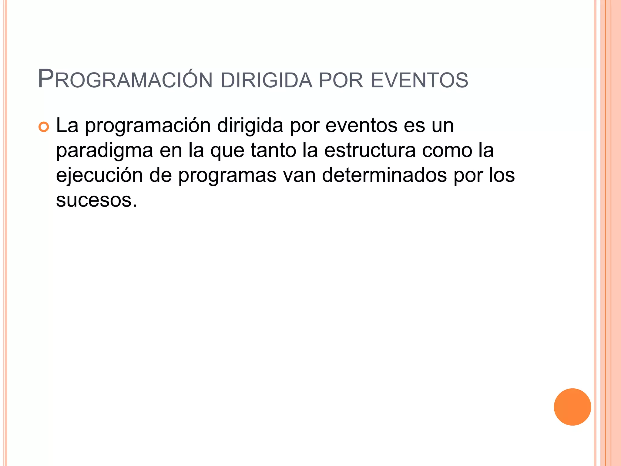PROGRAMACIÓN DIRIGIDA POR EVENTOS
 La programación dirigida por eventos es un
paradigma en la que tanto la estructura como la
ejecución de programas van determinados por los
sucesos.
 