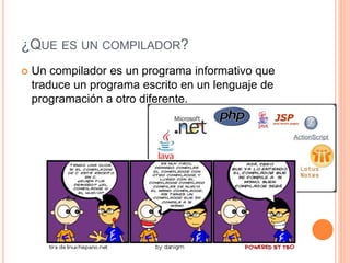 ¿QUE ES UN COMPILADOR?
 Un compilador es un programa informativo que
traduce un programa escrito en un lenguaje de
programación a otro diferente.
 