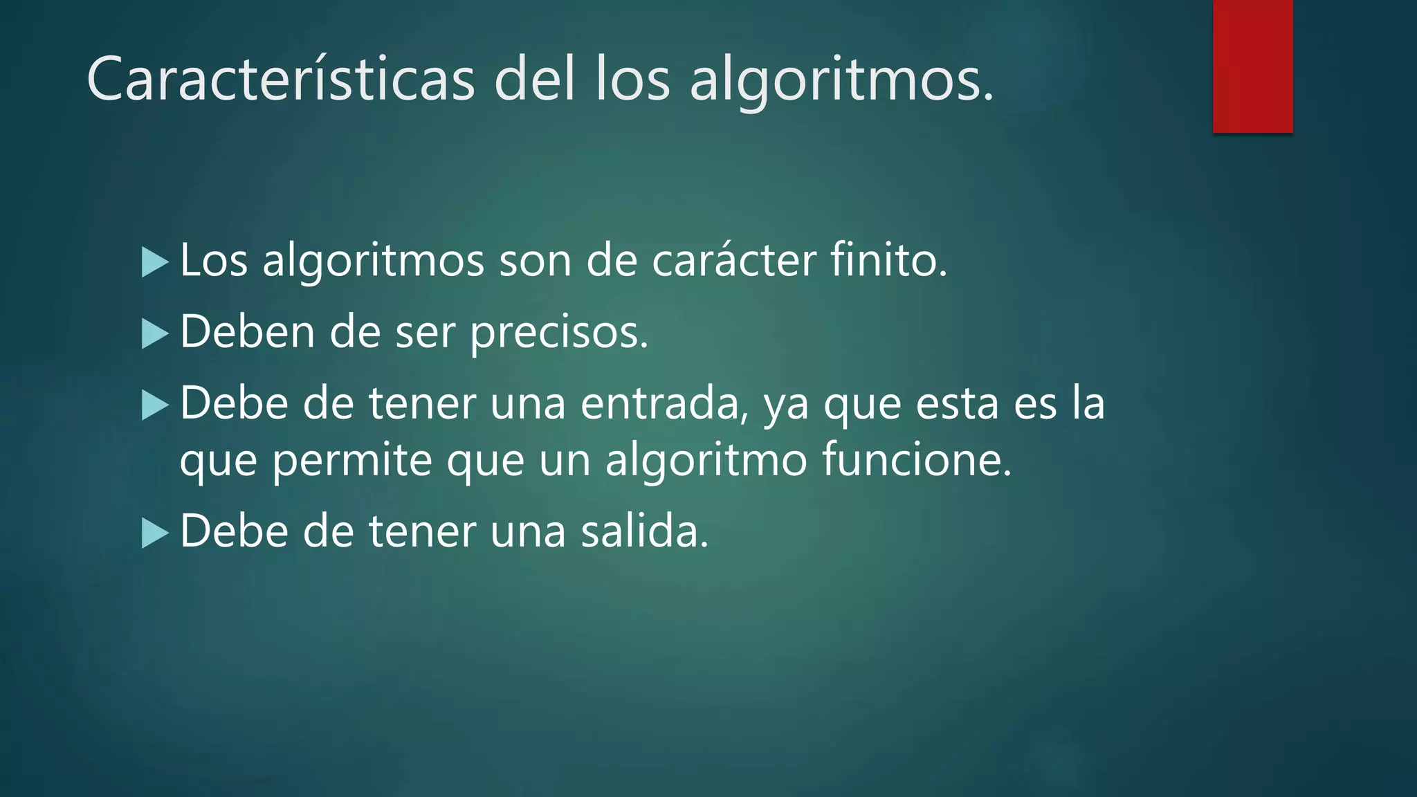 Características del los algoritmos.
 Los algoritmos son de carácter finito.
 Deben de ser precisos.
 Debe de tener una entrada, ya que esta es la
que permite que un algoritmo funcione.
 Debe de tener una salida.
 