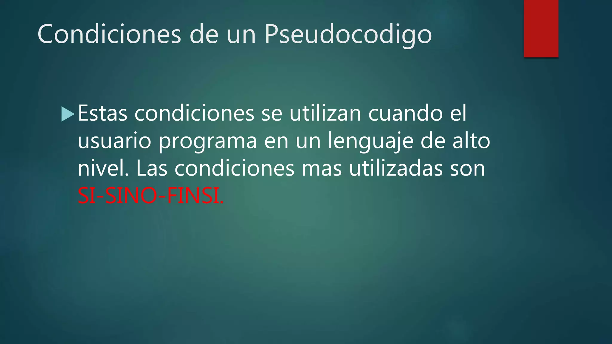 Condiciones de un Pseudocodigo
Estas condiciones se utilizan cuando el
usuario programa en un lenguaje de alto
nivel. Las condiciones mas utilizadas son
SI-SINO-FINSI.
 