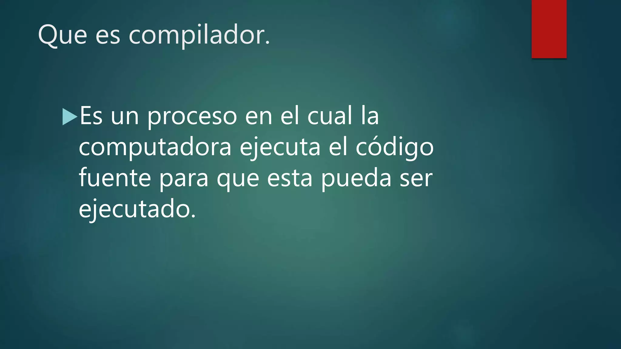 Que es compilador.
Es un proceso en el cual la
computadora ejecuta el código
fuente para que esta pueda ser
ejecutado.
 