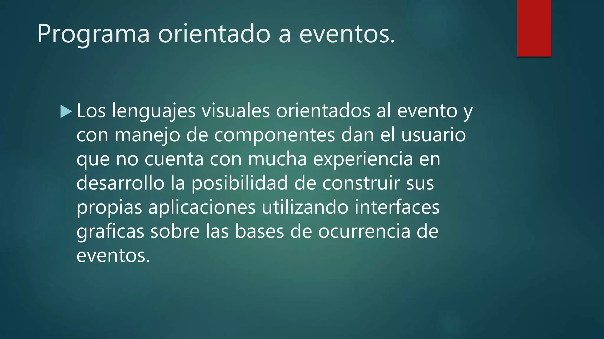 Programa orientado a eventos.
 Los lenguajes visuales orientados al evento y
con manejo de componentes dan el usuario
que no cuenta con mucha experiencia en
desarrollo la posibilidad de construir sus
propias aplicaciones utilizando interfaces
graficas sobre las bases de ocurrencia de
eventos.
 