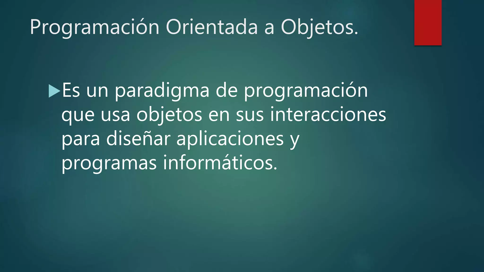 Programación Orientada a Objetos.
Es un paradigma de programación
que usa objetos en sus interacciones
para diseñar aplicaciones y
programas informáticos.
 