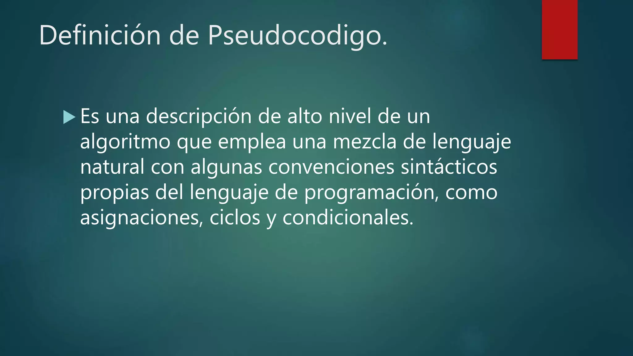 Definición de Pseudocodigo.
 Es una descripción de alto nivel de un
algoritmo que emplea una mezcla de lenguaje
natural con algunas convenciones sintácticos
propias del lenguaje de programación, como
asignaciones, ciclos y condicionales.
 