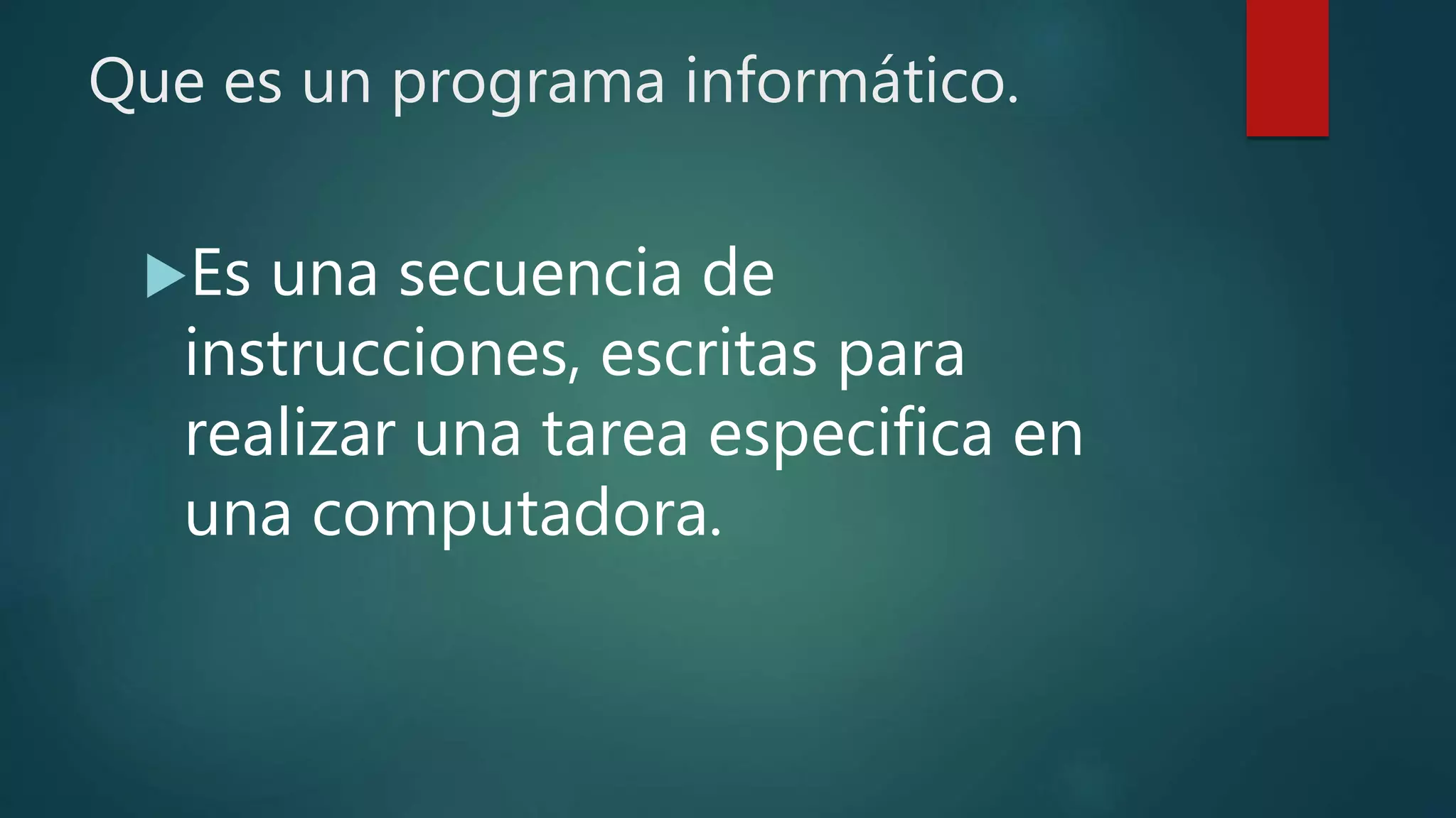 Que es un programa informático.
Es una secuencia de
instrucciones, escritas para
realizar una tarea especifica en
una computadora.
 