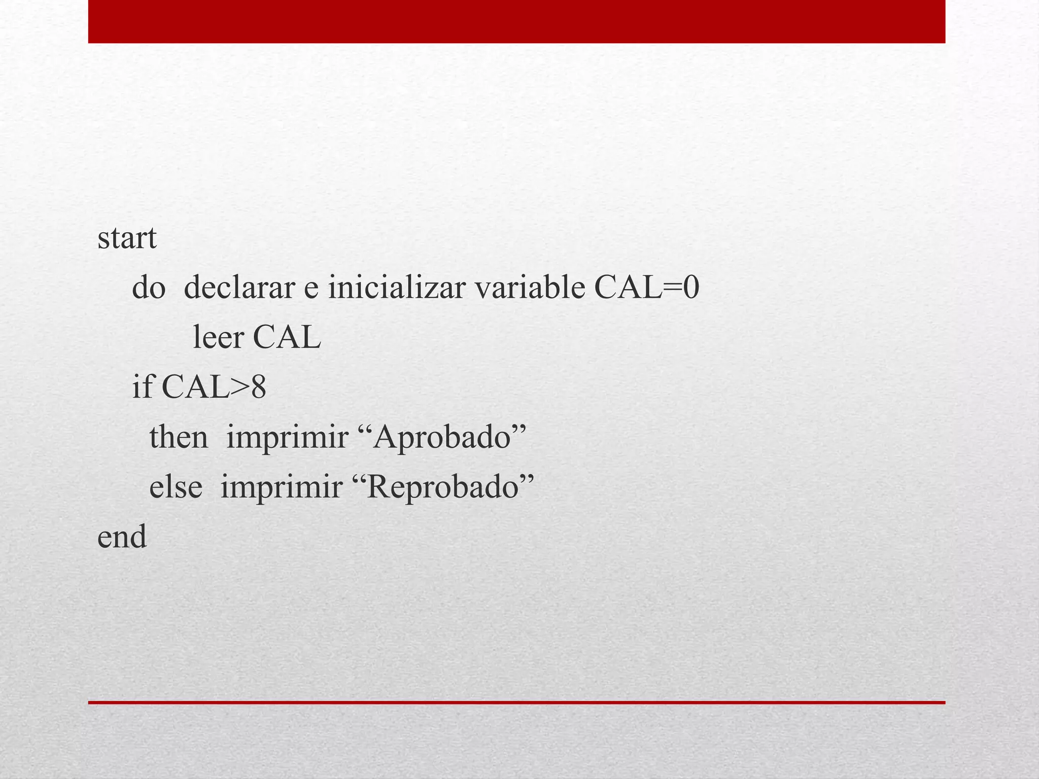 start
do declarar e inicializar variable CAL=0
leer CAL
if CAL>8
then imprimir “Aprobado”
else imprimir “Reprobado”
end
 