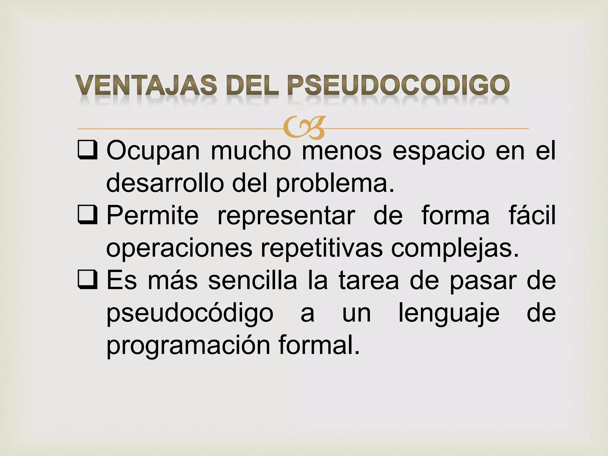  Ocupan mucho menos espacio en el
desarrollo del problema.
 Permite representar de forma fácil
operaciones repetitivas complejas.
 Es más sencilla la tarea de pasar de
pseudocódigo a un lenguaje de
programación formal.
 