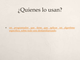 ¿Quienes lo usan?


   un programador que tiene que aplicar un algoritmo
    específico, sobre todo uno desfamiliarizado.
 