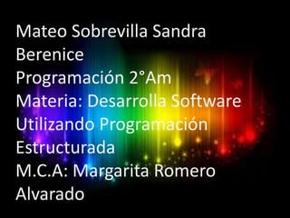Mateo Sobrevilla Sandra
Berenice
Programación 2°Am
Materia: Desarrolla Software
Utilizando Programación
Estructurada
M.C.A: Margarita Romero
Alvarado
 