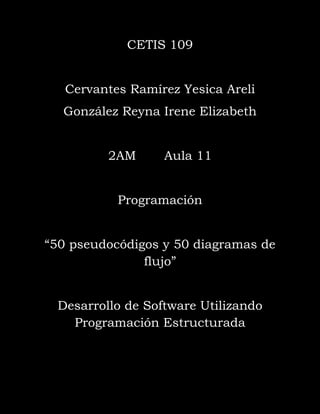 CETIS 109
Cervantes Ramírez Yesica Areli
González Reyna Irene Elizabeth
2AM Aula 11
Programación
“50 pseudocódigos y 50 diagramas de
flujo”
Desarrollo de Software Utilizando
Programación Estructurada
 