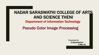 NADAR SARASWATHI COLLEGE OF ARTS
AND SCIENCE THENI
Pseudo Color Image Processing
Department of Information Technology
Presented by
S.Vijayalakshmi
Ii MSc (IT)
 