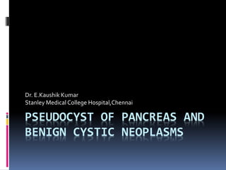 PSEUDOCYST OF PANCREAS AND
BENIGN CYSTIC NEOPLASMS
Dr. E.Kaushik Kumar
Stanley Medical College Hospital,Chennai
 