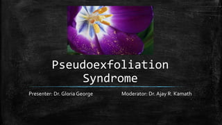 Pseudoexfoliation
Syndrome
Presenter: Dr. Gloria George Moderator: Dr. Ajay R. Kamath
 