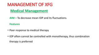 MANAGEMENT OF XFG
Medical Management
AIM – To decrease mean IOP and its fluctuations.
Features
• Poor response to medical therapy
• IOP often cannot be controlled with monotherapy, thus combination
therapy is preferred
 