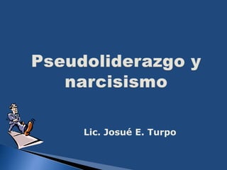Pseudoliderazgo y narcisismo Lic. Josué E. Turpo 