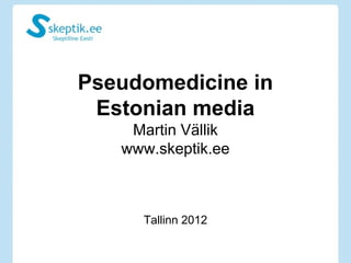 Pseudomedicine in
 Estonian media
    Martin Vällik
   www.skeptik.ee



     Tallinn 2012
 