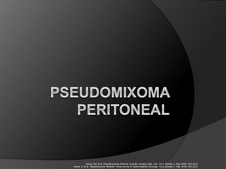 Kamal, SM. et al. Pseudomyxoma Peritonei: a review. Faridpur Med. Coll., Vol.7, Número 2, Pág. 88-92, Año 2012.
Bevan, K. et al. Pseudomyxoma Peritonei. World Journal of Gastrointestinal Oncology, Vol.2, Número 1, Pág. 44-50, Año 2010.
 