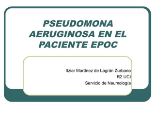 PSEUDOMONA
AERUGINOSA EN EL
 PACIENTE EPOC

      Itziar Martínez de Lagrán Zurbano
                                 R2 UCI
                 Servicio de Neumología
 