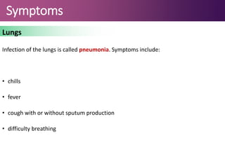 Symptoms
Lungs
Infection of the lungs is called pneumonia. Symptoms include:
• chills
• fever
• cough with or without sputum production
• difficulty breathing
 