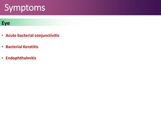 Symptoms
Eye
• Acute bacterial conjunctivitis
• Bacterial Keratitis
• Endophthalmitis
 