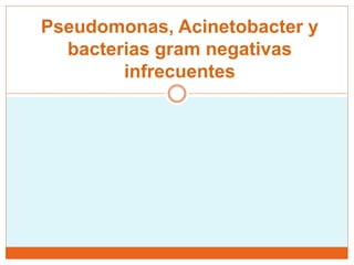 Pseudomonas, Acinetobacter y
bacterias gram negativas
infrecuentes
 