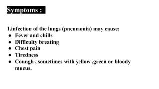 Symptoms :
1.
1.infection of the lungs (pneumonia) may cause;
● Fever and chills
● Difficulty breating
● Chest pain
● Tiredness
● Coungh , sometimes with yellow ,green or bloody
mucus.
 