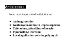 Antibiotics :
● Aminoglycosides
● Gentamycin,amikacin ,cephalosporins
● Cefotaxime,ceftazidims,ofloxacin
● Piperacillin,Ticarcillin
● Local application colistin, polymyxin
 