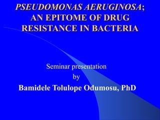 PSEUDOMONAS AERUGINOSAPSEUDOMONAS AERUGINOSA;;
AN EPITOME OF DRUGAN EPITOME OF DRUG
RESISTANCE IN BACTERIARESISTANCE IN BACTERIA
Seminar presentation
by
Bamidele Tolulope Odumosu, PhD
 