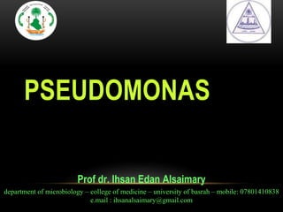 Prof dr. Ihsan Edan Alsaimary
department of microbiology – college of medicine – university of basrah – mobile: 07801410838
e.mail : ihsanalsaimary@gmail.com
PSEUDOMONAS
 