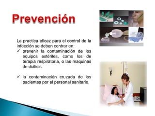 La practica eficaz para el control de la
infección se deben centrar en:
 prevenir la contaminación de los
equipos estériles, como los de
terapia respiratoria, o las maquinas
de diálisis
 la contaminación cruzada de los
pacientes por el personal sanitario.
 