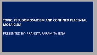 TOPIC: PSEUDOMOSAICISM AND CONFINED PLACENTAL
MOSAICISM
PRESENTED BY- PRANGYA PARAMITA JENA
1
 