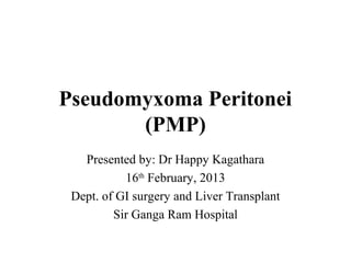 Pseudomyxoma Peritonei
(PMP)
Presented by: Dr Happy Kagathara
16th
February, 2013
Dept. of GI surgery and Liver Transplant
Sir Ganga Ram Hospital
 