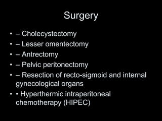 Surgery
• – Cholecystectomy
• – Lesser omentectomy
• – Antrectomy
• – Pelvic peritonectomy
• – Resection of recto-sigmoid and internal
gynecological organs
• • Hyperthermic intraperitoneal
chemotherapy (HIPEC)
 