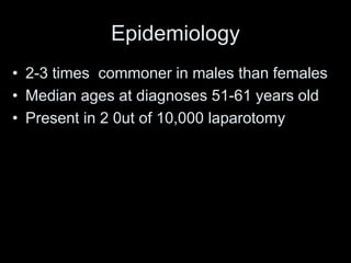 Epidemiology
• 2-3 times commoner in males than females
• Median ages at diagnoses 51-61 years old
• Present in 2 0ut of 10,000 laparotomy
 