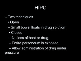 HIPC
– Two techniques
• Open
– Small bowel floats in drug solution
• Closed
– No loss of heat or drug
– Entire peritoneum is exposed
– Allow administration of drug under
pressure
 