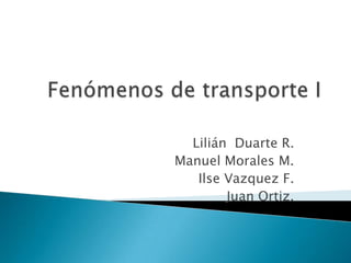 Fenómenos de transporte I Lilián  Duarte R. Manuel Morales M. IlseVazquez F. Juan Ortiz. 