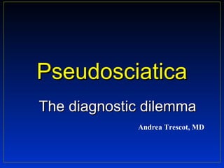 PseudosciaticaPseudosciatica
The diagnostic dilemmaThe diagnostic dilemma
Andrea Trescot, MD
 