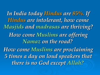In India today  Hindus  are  85%.  If  Hindus  are   intolerant, how come   Masjids   and   madrasas   are thriving?  How come   Muslims   are offering   Namaz   on the   road?  How come   Muslims   are   proclaiming 5 times a day on loud   speakers that there is no God except   Allah?   