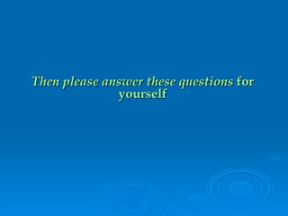 Then please answer these questions  for yourself 