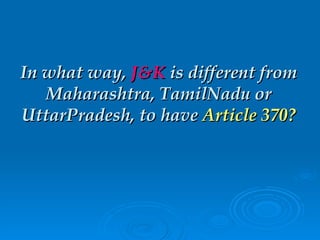 In what way,  J&K  is different from Maharashtra, TamilNadu or UttarPradesh, to have  Article 370? 