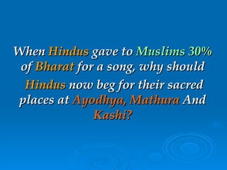 When  Hindus  gave to   Muslims   30%   of  Bharat  for a song, why should Hindus  now beg for their sacred   places at   Ayodhya, Mathura   And   Kashi? 