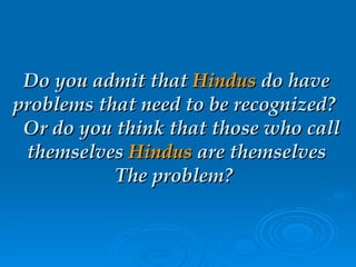 Do you admit that  Hindus  do have problems that need to be recognized?  Or do you think that those who call themselves  Hindus  are themselves The problem?   