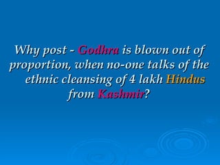 Why post -  Godhra  is blown out of proportion, when no-one talks of the   ethnic cleansing of 4 lakh  Hindus  from  Kashmir ? 