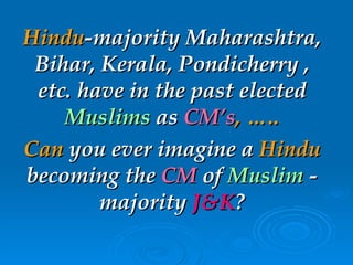 Hindu -majority Maharashtra, Bihar,   Kerala, Pondicherry , etc. have in the   past elected   Muslims   as  CM’s , ….. Can  you ever imagine a  Hindu  becoming   the   CM   of  Muslim   - majority   J&K ? 