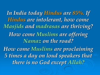 In India today Hindus are 85%. If
Hindus are intolerant, how come
Masjids and madrasas are thriving?
How come Muslims are offering
Namaz on the road?
How come Muslims are proclaiming
5 times a day on loud speakers that
there is no God except Allah?
 