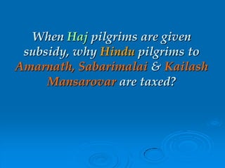 When Haj pilgrims are given
subsidy, why Hindu pilgrims to
Amarnath, Sabarimalai & Kailash
Mansarovar are taxed?
 